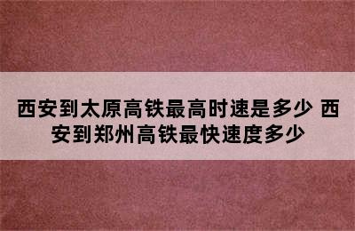 西安到太原高铁最高时速是多少 西安到郑州高铁最快速度多少